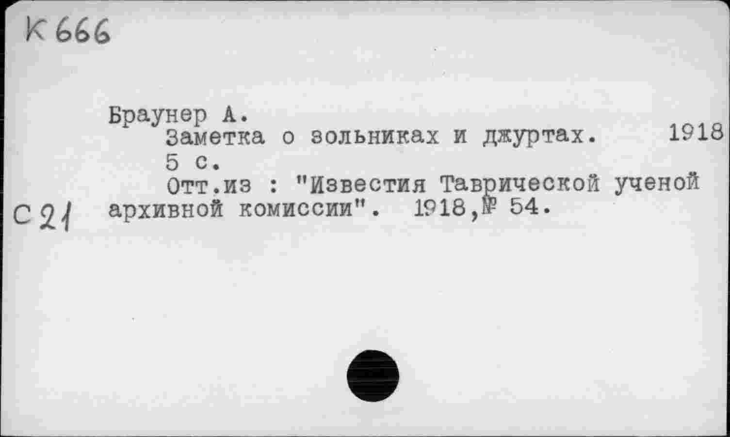 ﻿K
Браунер А.
Заметка о зольниках и джуртах. 1918 5 с.
Отт.из : ’’Известия Таврической ученой
С nJ архивной комиссии". 1918,№ 54.